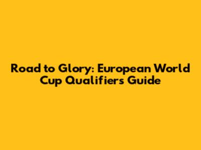 Road to Glory: European World Cup Qualifiers Guide