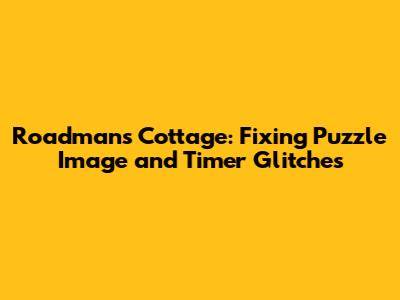 Roadman's Cottage: Fixing Puzzle Image and Timer Glitches