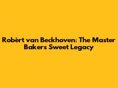 Robèrt van Beckhoven: The Master Baker's Sweet Legacy