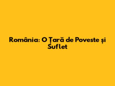 România: O Țară de Poveste și Suflet