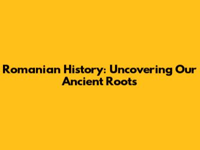 Romanian History: Uncovering Our Ancient Roots