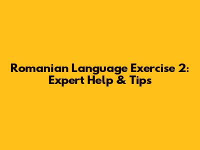 Romanian Language Exercise 2: Expert Help & Tips