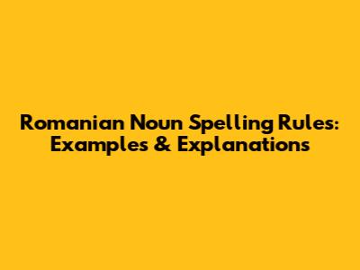 Romanian Noun Spelling Rules: Examples & Explanations