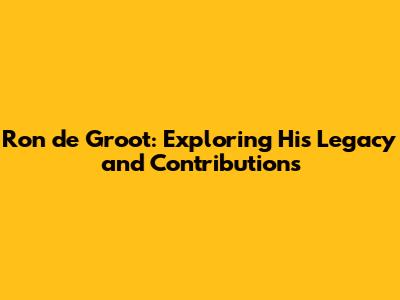 Ron de Groot: Exploring His Legacy and Contributions