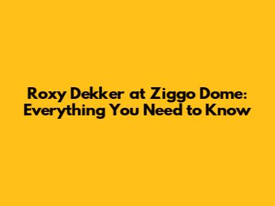 Roxy Dekker at Ziggo Dome: Everything You Need to Know
