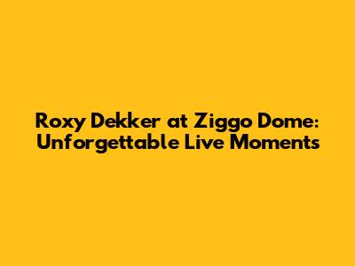 Roxy Dekker at Ziggo Dome: Unforgettable Live Moments