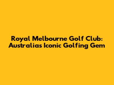 Royal Melbourne Golf Club: Australia's Iconic Golfing Gem