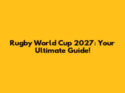 Rugby World Cup 2027: Your Ultimate Guide!