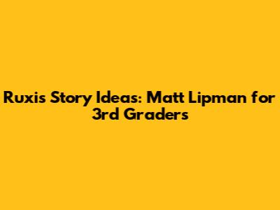 Ruxi's Story Ideas: Matt Lipman for 3rd Graders