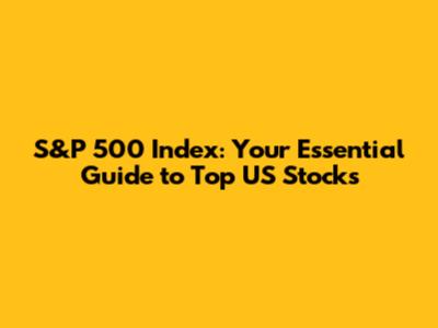 S&P 500 Index: Your Essential Guide to Top US Stocks