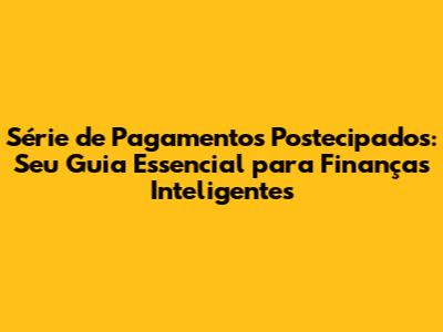 Série de Pagamentos Postecipados: Seu Guia Essencial para Finanças Inteligentes