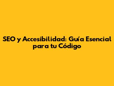 SEO y Accesibilidad: Guía Esencial para tu Código