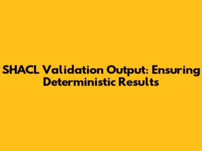 SHACL Validation Output: Ensuring Deterministic Results