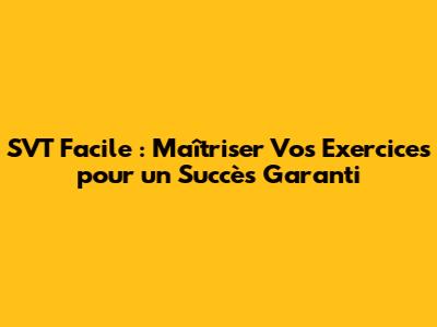 SVT Facile : Maîtriser Vos Exercices pour un Succès Garanti