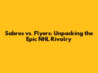 Sabres vs. Flyers: Unpacking the Epic NHL Rivalry