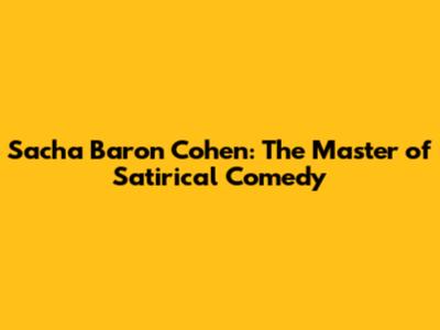 Sacha Baron Cohen: The Master of Satirical Comedy