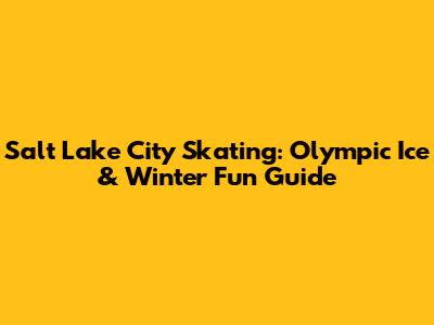 Salt Lake City Skating: Olympic Ice & Winter Fun Guide