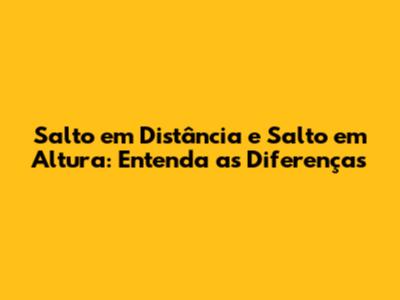 Salto em Distância e Salto em Altura: Entenda as Diferenças