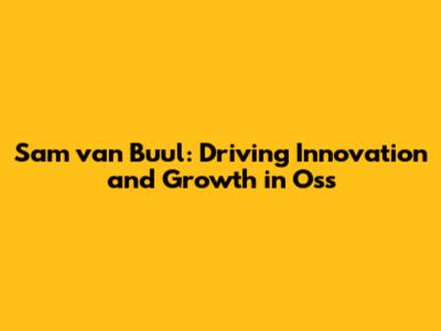 Sam van Buul: Driving Innovation and Growth in Oss
