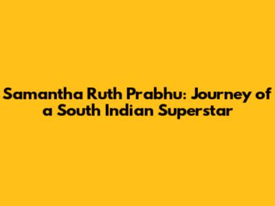Samantha Ruth Prabhu: Journey of a South Indian Superstar
