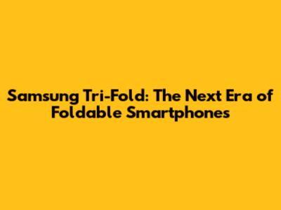 Samsung Tri-Fold: The Next Era of Foldable Smartphones