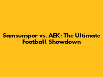 Samsunspor vs. AEK: The Ultimate Football Showdown