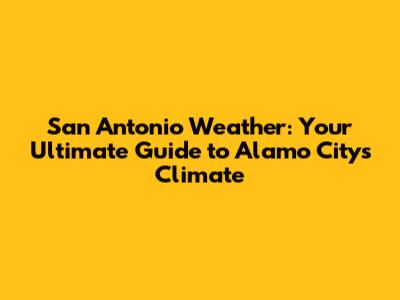 San Antonio Weather: Your Ultimate Guide to Alamo City's Climate