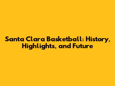 Santa Clara Basketball: History, Highlights, and Future