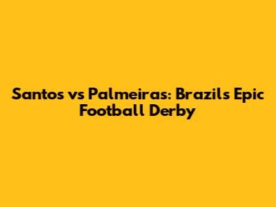 Santos vs Palmeiras: Brazil's Epic Football Derby
