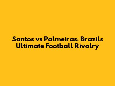 Santos vs Palmeiras: Brazil's Ultimate Football Rivalry