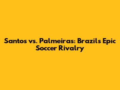 Santos vs. Palmeiras: Brazil's Epic Soccer Rivalry