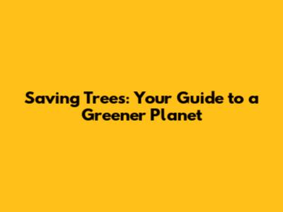 Saving Trees: Your Guide to a Greener Planet