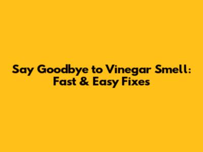 Say Goodbye to Vinegar Smell: Fast & Easy Fixes
