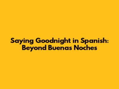 Saying Goodnight in Spanish: Beyond Buenas Noches