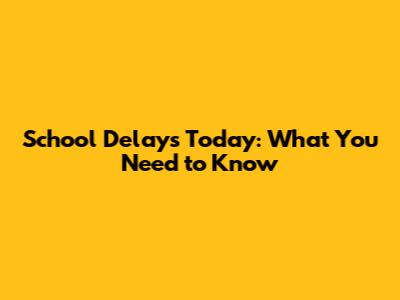 School Delays Today: What You Need to Know