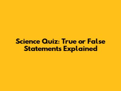 Science Quiz: True or False Statements Explained