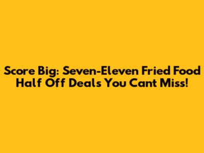 Score Big: Seven-Eleven Fried Food Half Off Deals You Can't Miss!