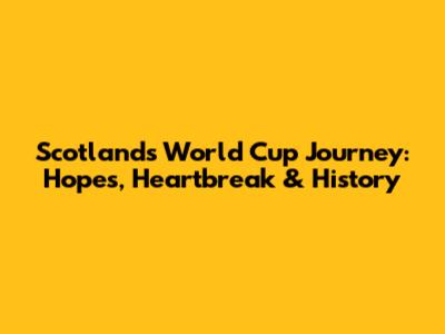 Scotland's World Cup Journey: Hopes, Heartbreak & History