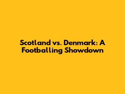 Scotland vs. Denmark: A Footballing Showdown