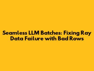 Seamless LLM Batches: Fixing Ray Data Failure with Bad Rows
