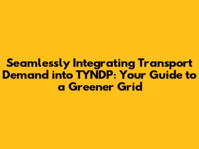 Seamlessly Integrating Transport Demand into TYNDP: Your Guide to a Greener Grid
