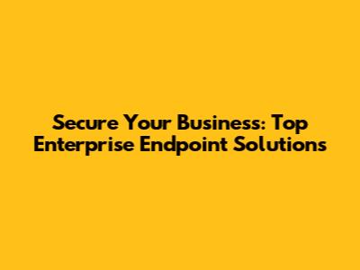 Secure Your Business: Top Enterprise Endpoint Solutions