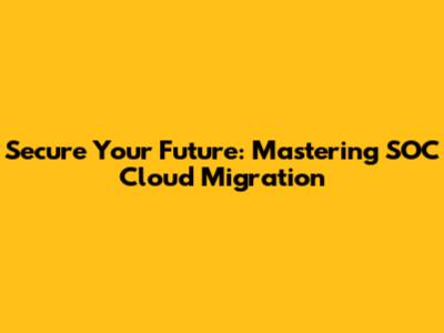 Secure Your Future: Mastering SOC Cloud Migration