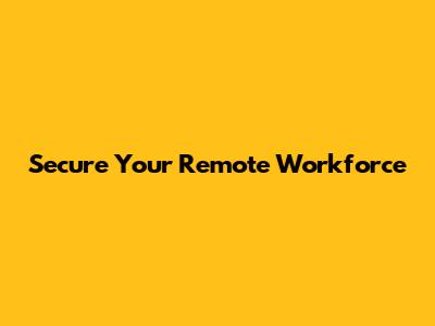 Secure Your Remote Workforce