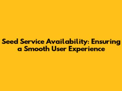 Seed Service Availability: Ensuring a Smooth User Experience