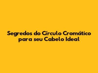 Segredos do Círculo Cromático para seu Cabelo Ideal