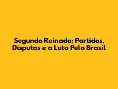 Segundo Reinado: Partidos, Disputas e a Luta Pelo Brasil