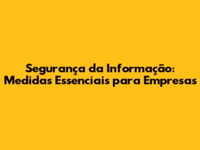Segurança da Informação: Medidas Essenciais para Empresas