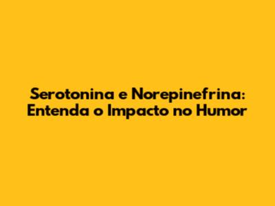 Serotonina e Norepinefrina: Entenda o Impacto no Humor