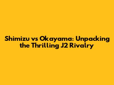 Shimizu vs Okayama: Unpacking the Thrilling J2 Rivalry